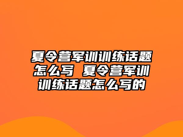夏令營軍訓(xùn)訓(xùn)練話題怎么寫 夏令營軍訓(xùn)訓(xùn)練話題怎么寫的