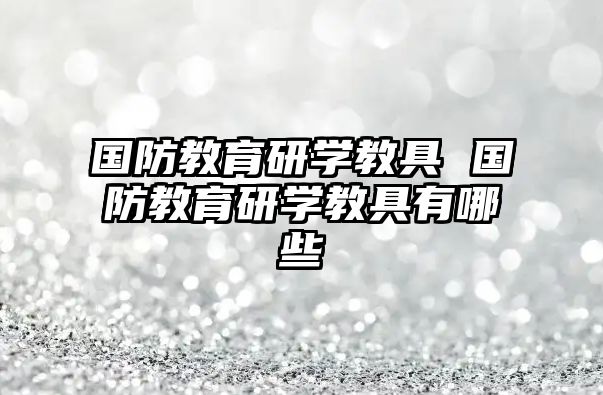 國防教育研學(xué)教具 國防教育研學(xué)教具有哪些