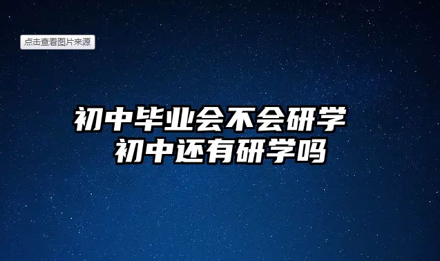 初中畢業(yè)會(huì)不會(huì)研學(xué) 初中還有研學(xué)嗎