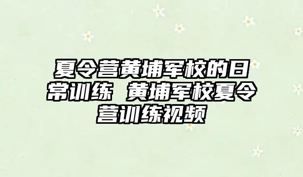 夏令營黃埔軍校的日常訓(xùn)練 黃埔軍校夏令營訓(xùn)練視頻