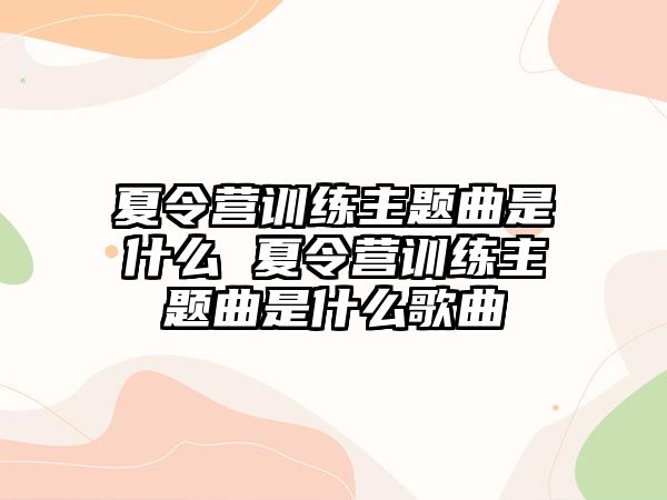 夏令營訓(xùn)練主題曲是什么 夏令營訓(xùn)練主題曲是什么歌曲