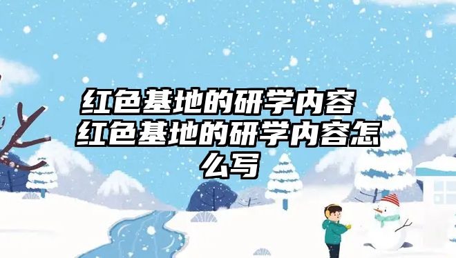 紅色基地的研學(xué)內(nèi)容 紅色基地的研學(xué)內(nèi)容怎么寫