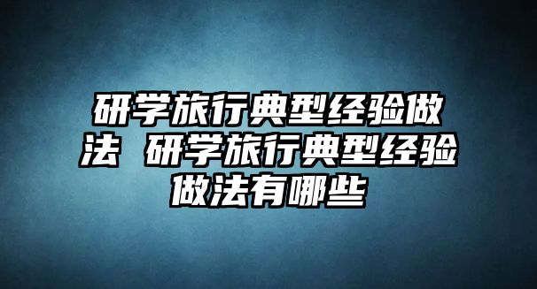 研學(xué)旅行典型經(jīng)驗(yàn)做法 研學(xué)旅行典型經(jīng)驗(yàn)做法有哪些